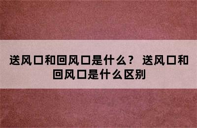 送风口和回风口是什么？ 送风口和回风口是什么区别